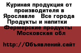 Куриная продукция от производителя в Ярославле - Все города Продукты и напитки » Фермерские продукты   . Московская обл.